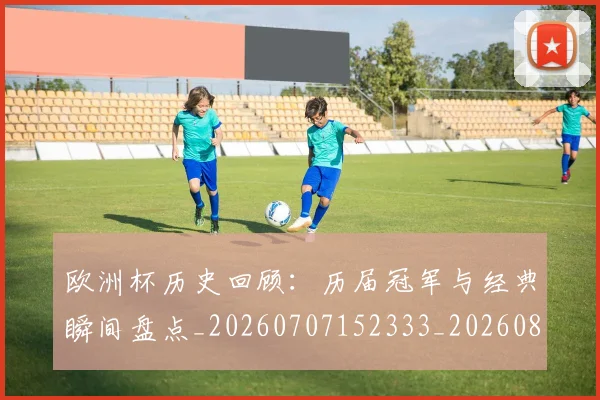 欧洲杯历史回顾：历届冠军与经典瞬间盘点_20260707152333_20260801165847