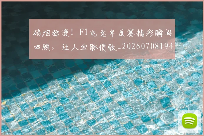 硝烟弥漫！F1电竞年度赛精彩瞬间回顾，让人血脉偾张_20260708194739_20260802164308