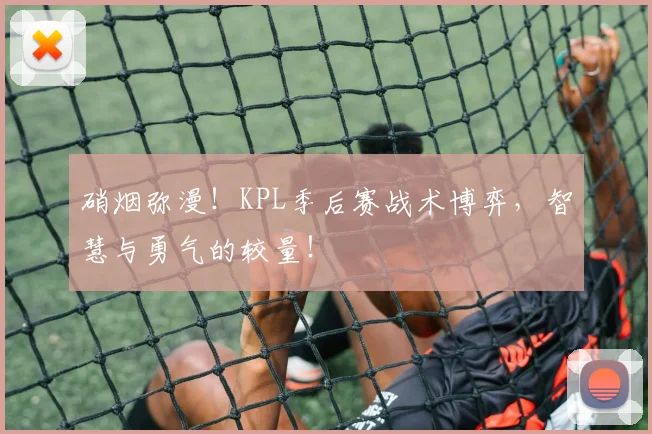 硝烟弥漫！KPL季后赛战术博弈，智慧与勇气的较量！