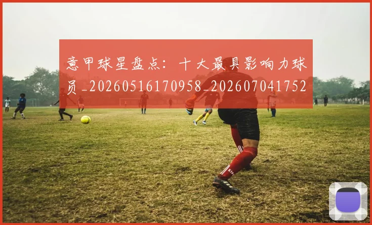 意甲球星盘点：十大最具影响力球员_20260516170958_20260704175247
