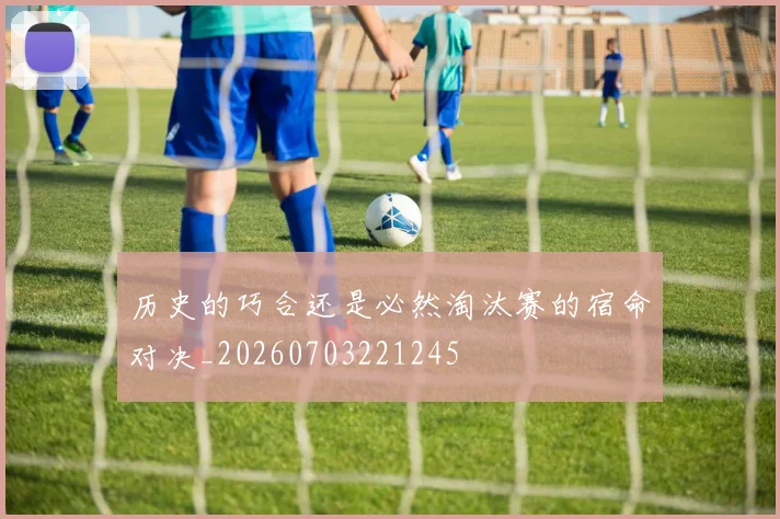 历史的巧合还是必然淘汰赛的宿命对决_20260703221245