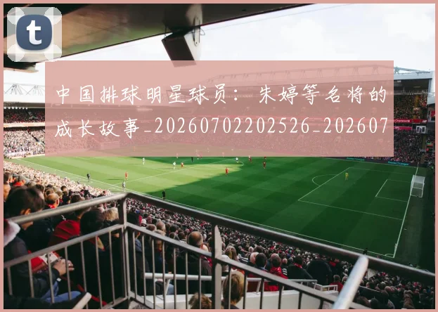 中国排球明星球员：朱婷等名将的成长故事_20260702202526_20260716182041