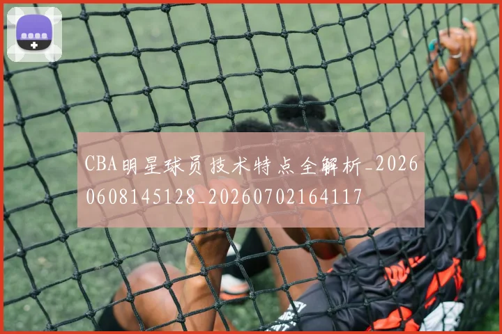CBA明星球员技术特点全解析_20260608145128_20260702164117