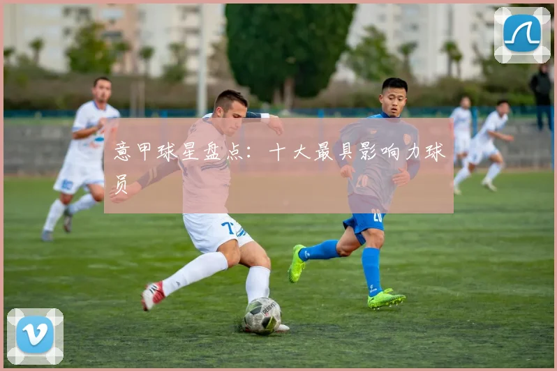 意甲球星盘点:十大最具影响力球员