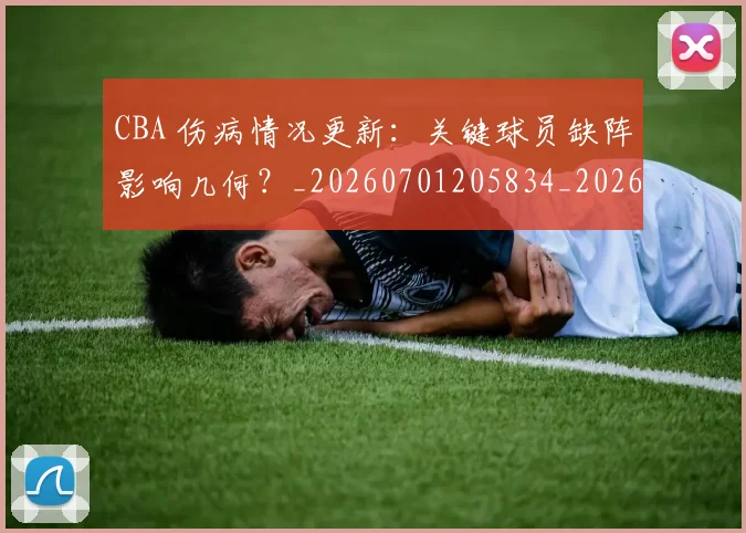 CBA 伤病情况更新:关键球员缺阵影响几何?_20260701205834_20260713214108