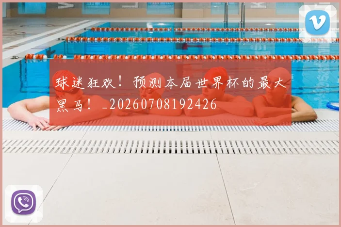 球迷狂欢！预测本届世界杯的最大黑马！_20260708192426