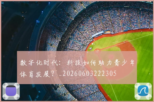 数字化时代：科技如何助力青少年体育发展？_20260603222305