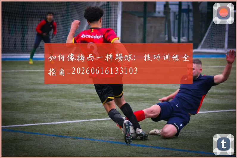 如何像梅西一样踢球:技巧训练全指南_20260616133103