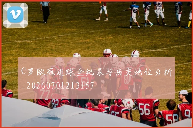 C罗欧冠进球全纪录与历史地位分析_20260701213157