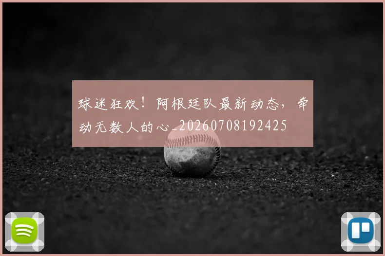 球迷狂欢！阿根廷队最新动态，牵动无数人的心_20260708192425