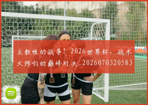 主教练的战争！2026世界杯，战术大师们的巅峰对决_20260703205830_20260716191648