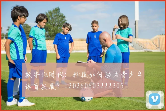 数字化时代：科技如何助力青少年体育发展？_20260603222305
