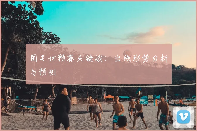国足世预赛关键战:出线形势分析与预测