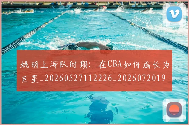 姚明上海队时期:在CBA如何成长为巨星_20260527112226_20260720191218