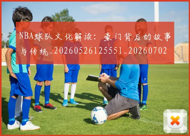 NBA球队文化解读：豪门背后的故事与传统_20260526125551_20260702171218