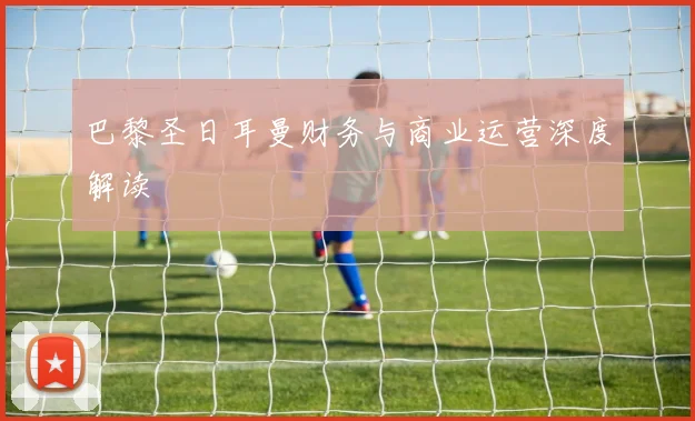 巴黎圣日耳曼财务与商业运营深度解读