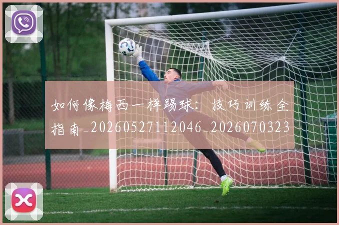 如何像梅西一样踢球：技巧训练全指南_20260527112046_20260703230309
