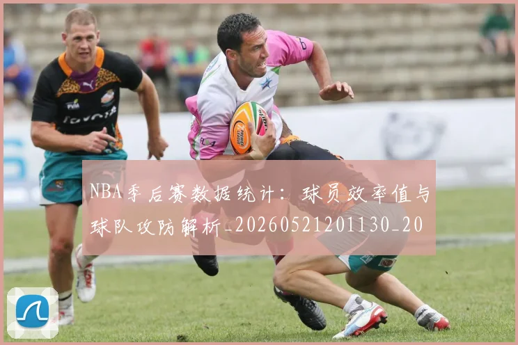 NBA季后赛数据统计：球员效率值与球队攻防解析_20260521201130_20260702165000
