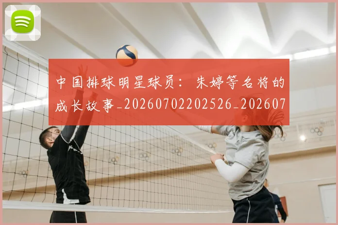 中国排球明星球员：朱婷等名将的成长故事_20260702202526_20260716182041
