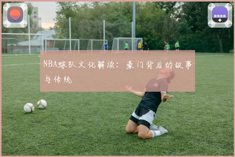 NBA球队文化解读:豪门背后的故事与传统