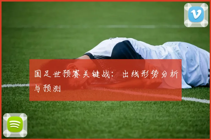 国足世预赛关键战：出线形势分析与预测
