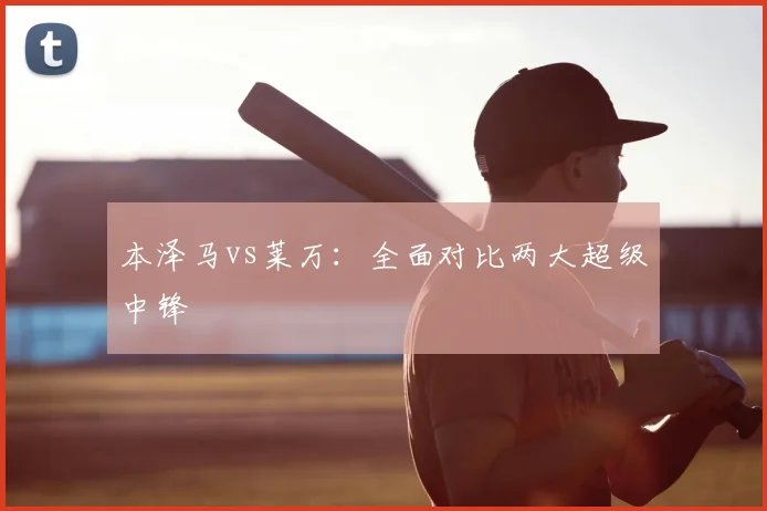 本泽马vs莱万：全面对比两大超级中锋