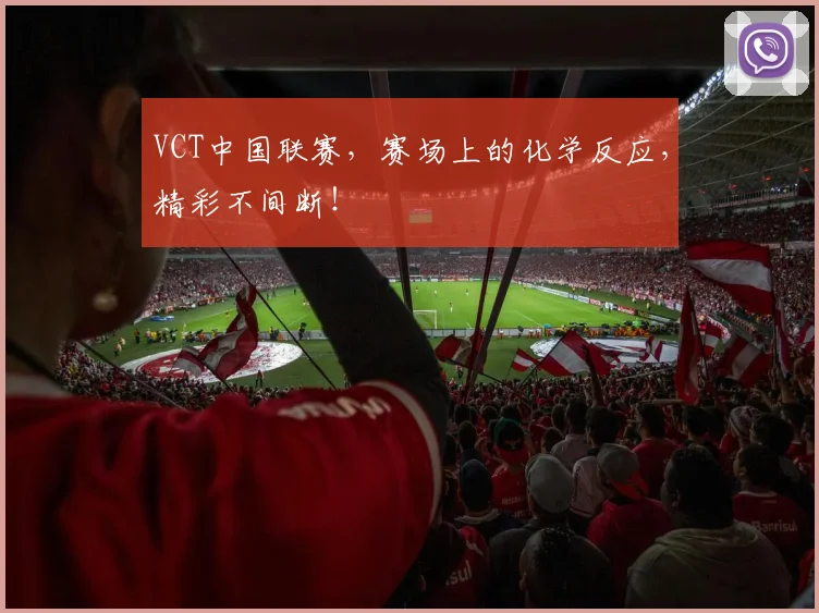 VCT中国联赛，赛场上的化学反应，精彩不间断！