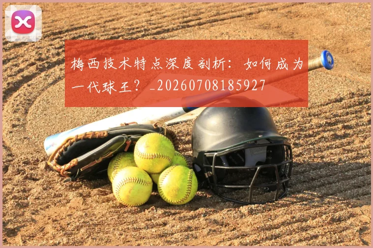梅西技术特点深度剖析:如何成为一代球王?_20260708185927