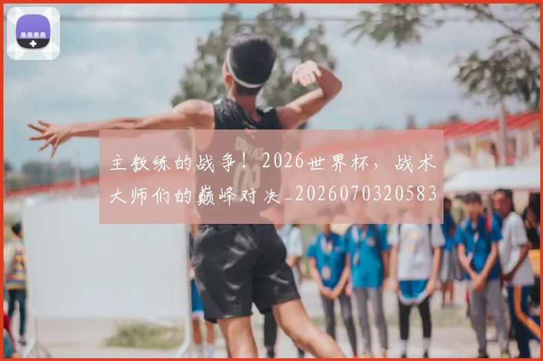 主教练的战争！2026世界杯，战术大师们的巅峰对决_20260703205830_20260716191648