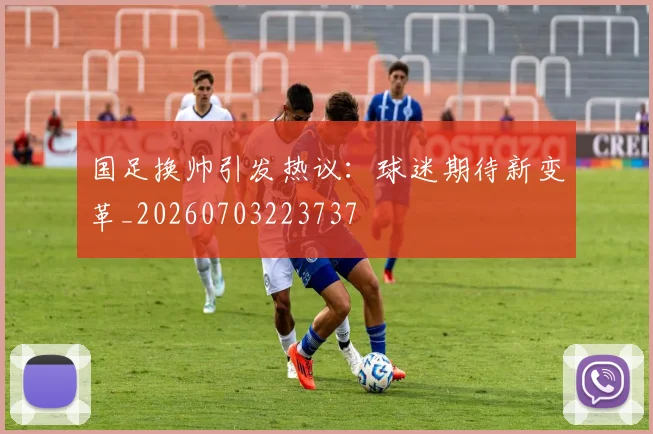 国足换帅引发热议：球迷期待新变革_20260703223737