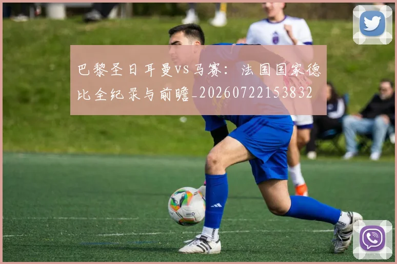 巴黎圣日耳曼vs马赛：法国国家德比全纪录与前瞻_20260722153832
