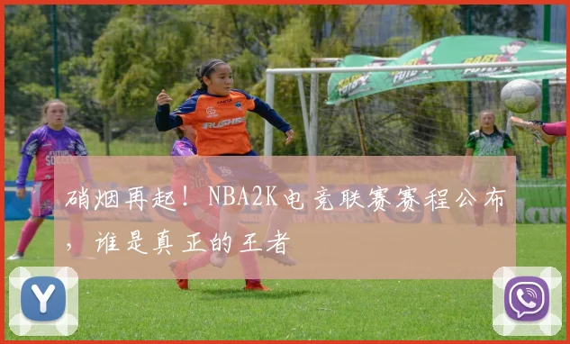 硝烟再起！NBA2K电竞联赛赛程公布，谁是真正的王者