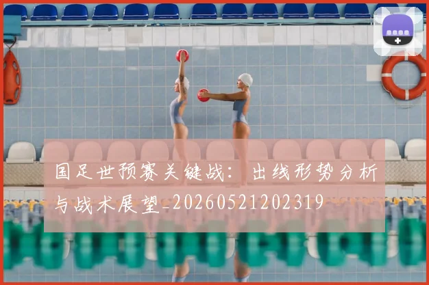 国足世预赛关键战：出线形势分析与战术展望_20260521202319