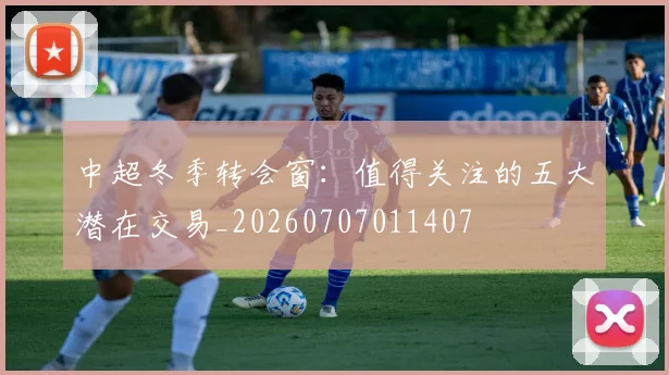 中超冬季转会窗:值得关注的五大潜在交易_20260707011407