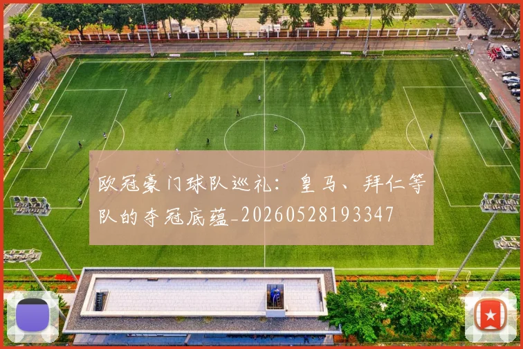 欧冠豪门球队巡礼:皇马、拜仁等队的夺冠底蕴_20260528193347