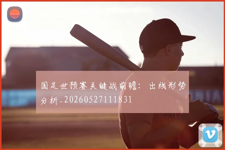 国足世预赛关键战前瞻:出线形势分析_20260527111831