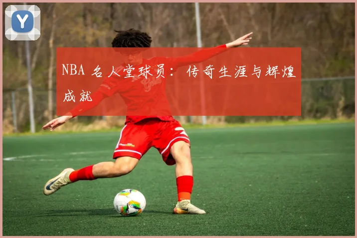 NBA 名人堂球员：传奇生涯与辉煌成就