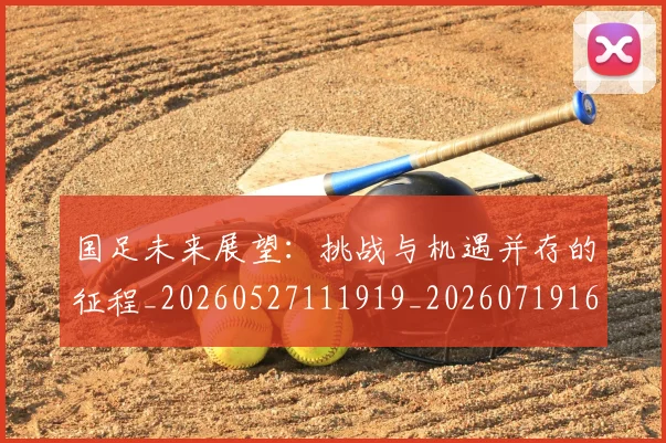 国足未来展望：挑战与机遇并存的征程_20260527111919_20260719164734