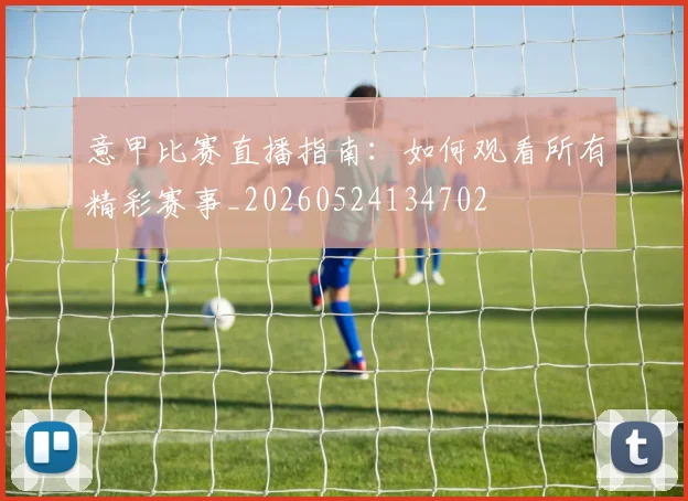 意甲比赛直播指南:如何观看所有精彩赛事_20260524134702