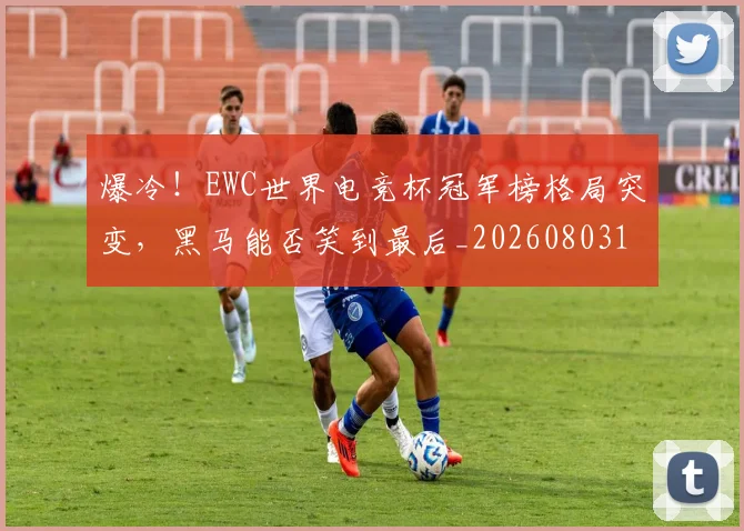 爆冷！EWC世界电竞杯冠军榜格局突变，黑马能否笑到最后_20260803134110