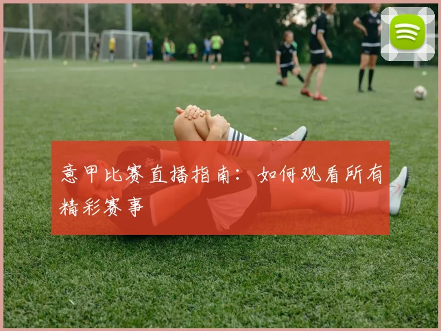 意甲比赛直播指南：如何观看所有精彩赛事