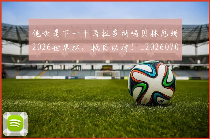 他会是下一个马拉多纳吗贝林厄姆2026世界杯，拭目以待！_20260703213646