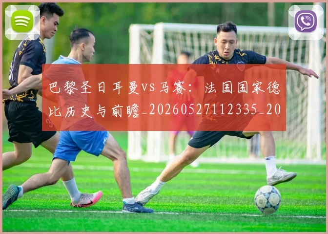 巴黎圣日耳曼vs马赛：法国国家德比历史与前瞻_20260527112335_20260704170858