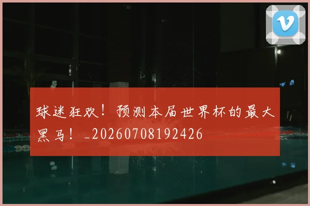 球迷狂欢！预测本届世界杯的最大黑马！_20260708192426