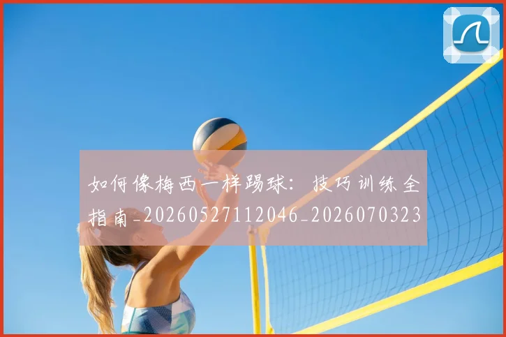 如何像梅西一样踢球：技巧训练全指南_20260527112046_20260703230309