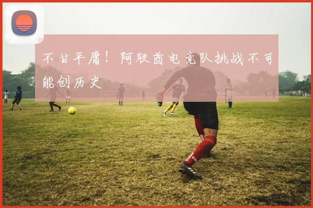 不甘平庸!阿联酋电竞队挑战不可能创历史