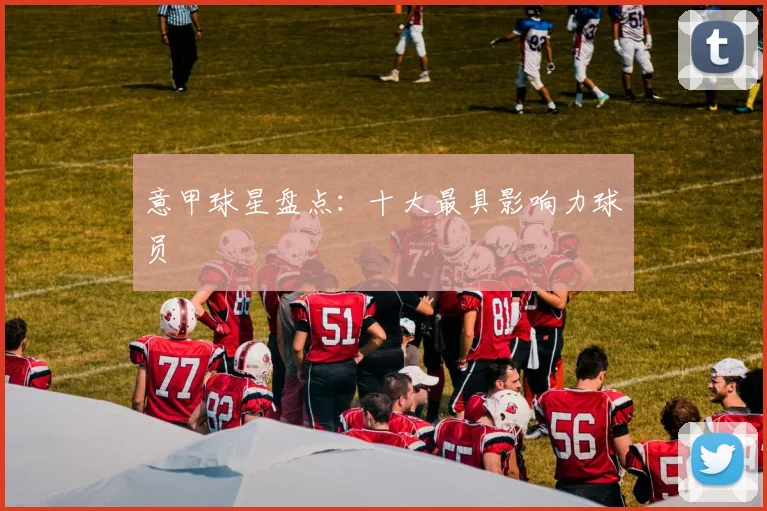 意甲球星盘点：十大最具影响力球员
