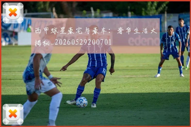 西甲球星豪宅与豪车：奢华生活大揭秘_20260529200701