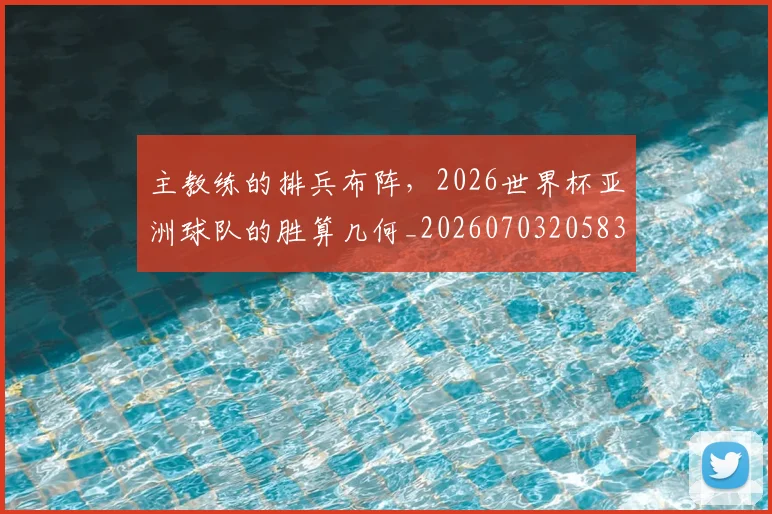 主教练的排兵布阵，2026世界杯亚洲球队的胜算几何_20260703205832