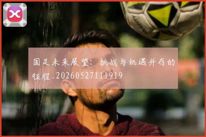 国足未来展望：挑战与机遇并存的征程_20260527111919